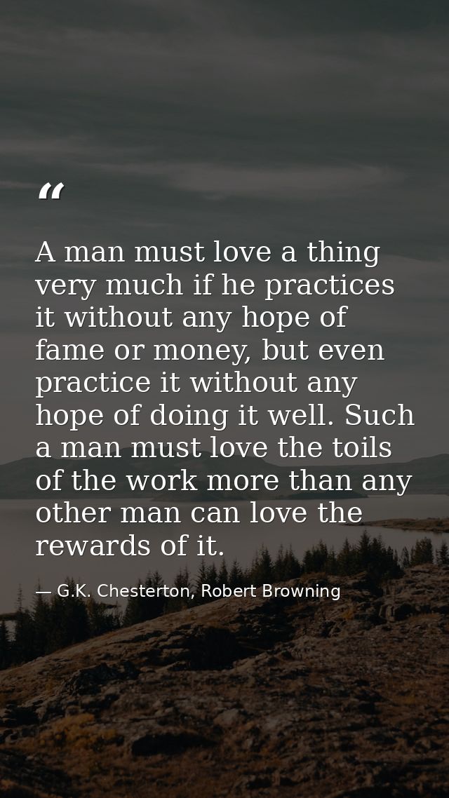 A man must love a thing very much if he practices it without any hope of fame or money, but even practice it without any — G.K. Chesterton, Robert Browning