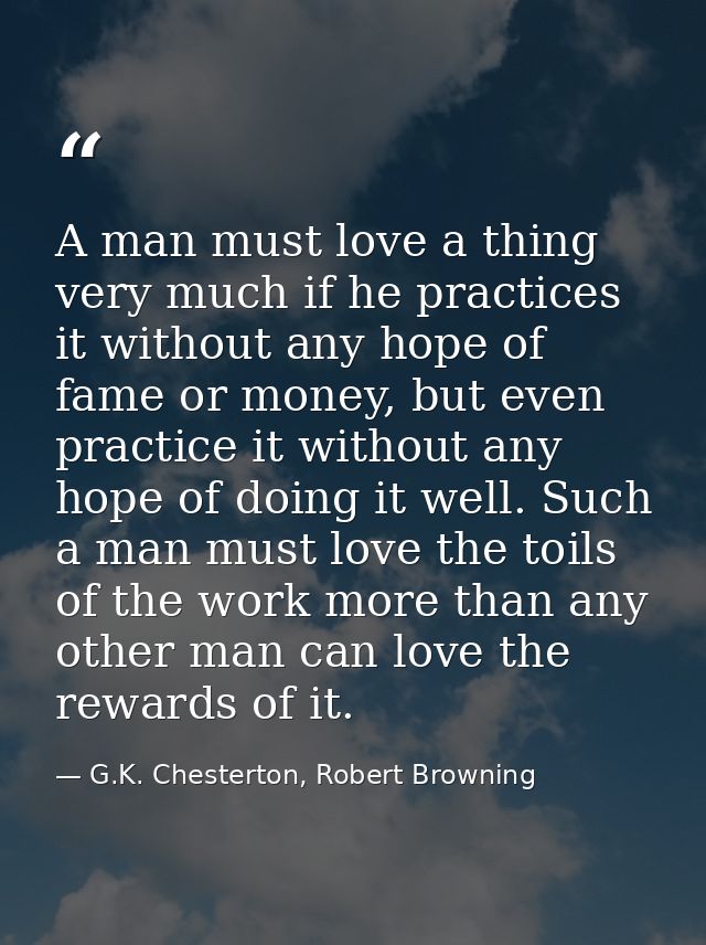 A man must love a thing very much if he practices it without any hope of fame or money, but even practice it without any — G.K. Chesterton, Robert Browning