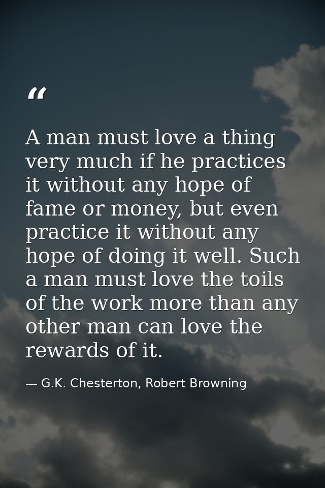 A man must love a thing very much if he practices it without any hope of fame or money, but even practice it without any — G.K. Chesterton, Robert Browning