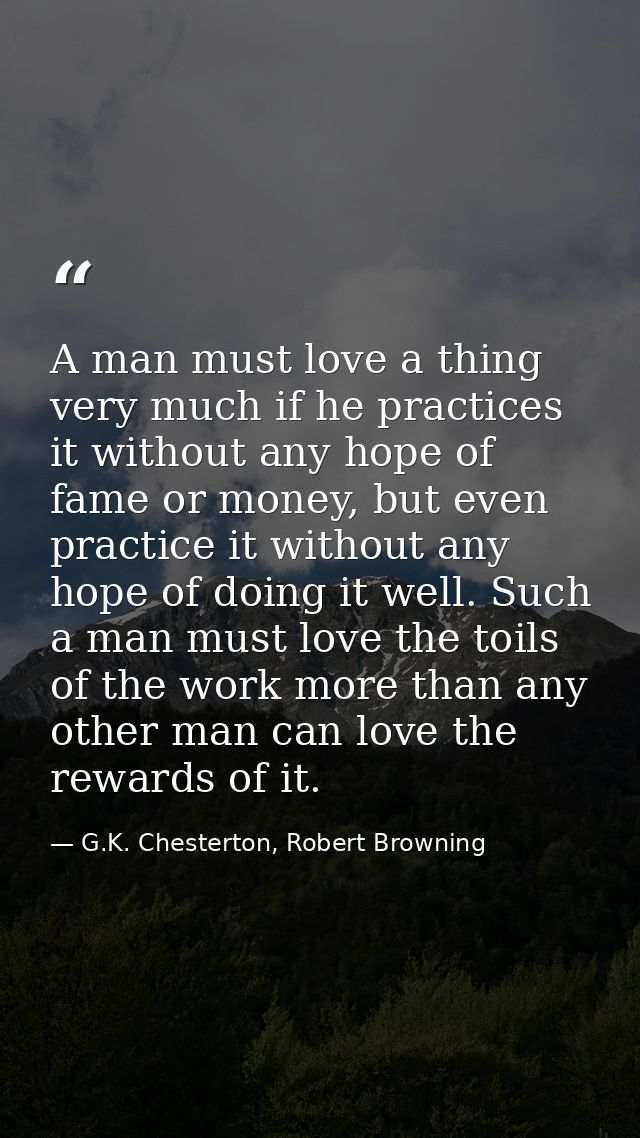 A man must love a thing very much if he practices it without any hope of fame or money, but even practice it without any — G.K. Chesterton, Robert Browning