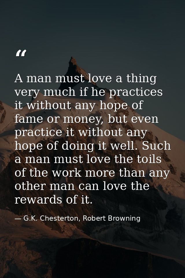 A man must love a thing very much if he practices it without any hope of fame or money, but even practice it without any — G.K. Chesterton, Robert Browning