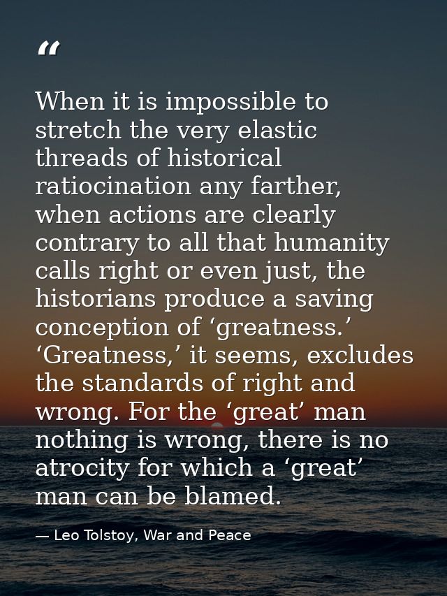 When it is impossible to stretch the very elastic threads of historical ratiocination any farther, when actions are clea — Leo Tolstoy, War and Peace