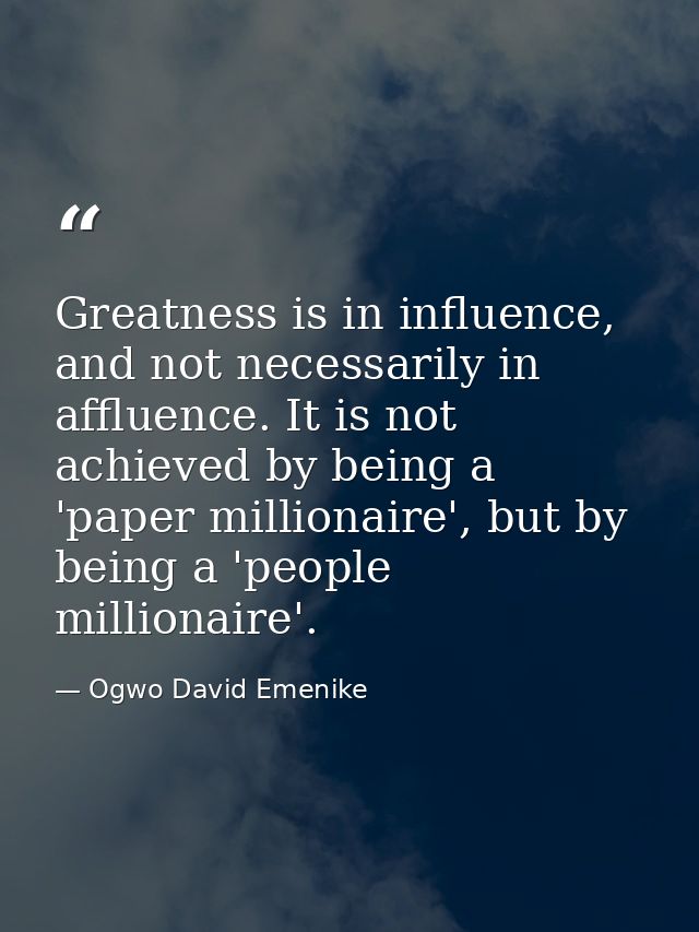 Greatness is in influence, and not necessarily in affluence. It is not achieved by being a 'paper millionaire', but by b — Ogwo David Emenike