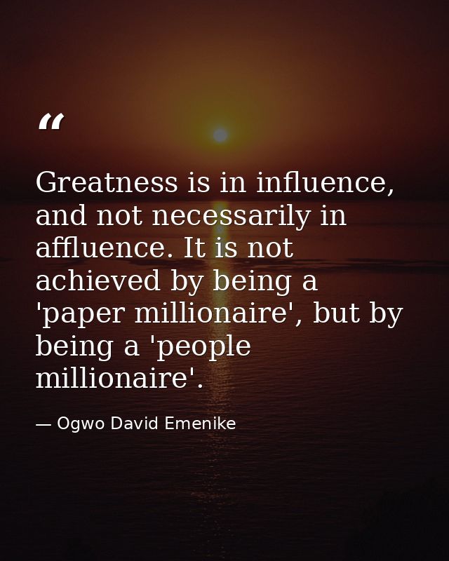 Greatness is in influence, and not necessarily in affluence. It is not achieved by being a 'paper millionaire', but by b — Ogwo David Emenike