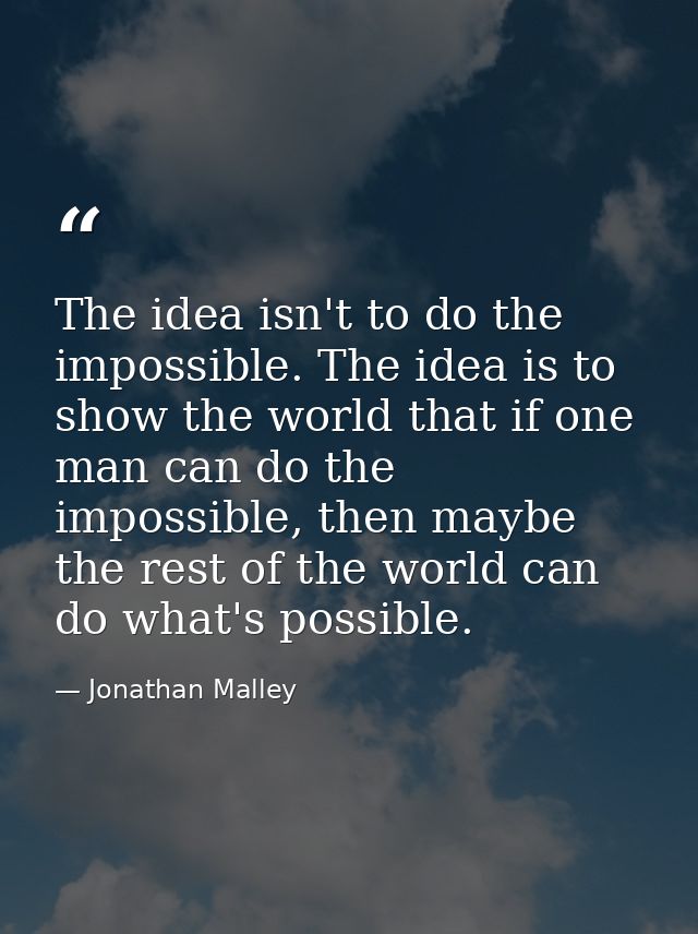 The idea isn't to do the impossible. The idea is to show the world that if one man can do the impossible, then maybe the — Jonathan Malley