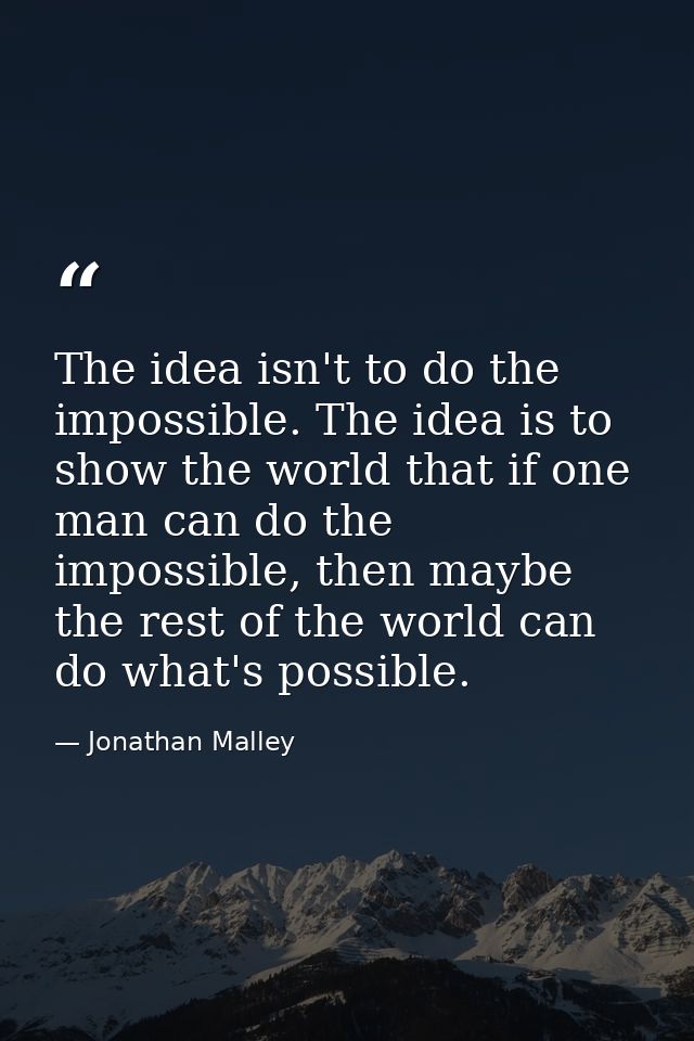 The idea isn't to do the impossible. The idea is to show the world that if one man can do the impossible, then maybe the — Jonathan Malley