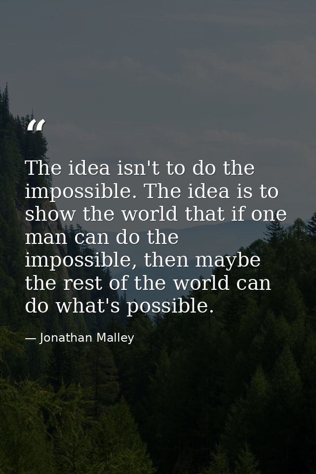 The idea isn't to do the impossible. The idea is to show the world that if one man can do the impossible, then maybe the — Jonathan Malley