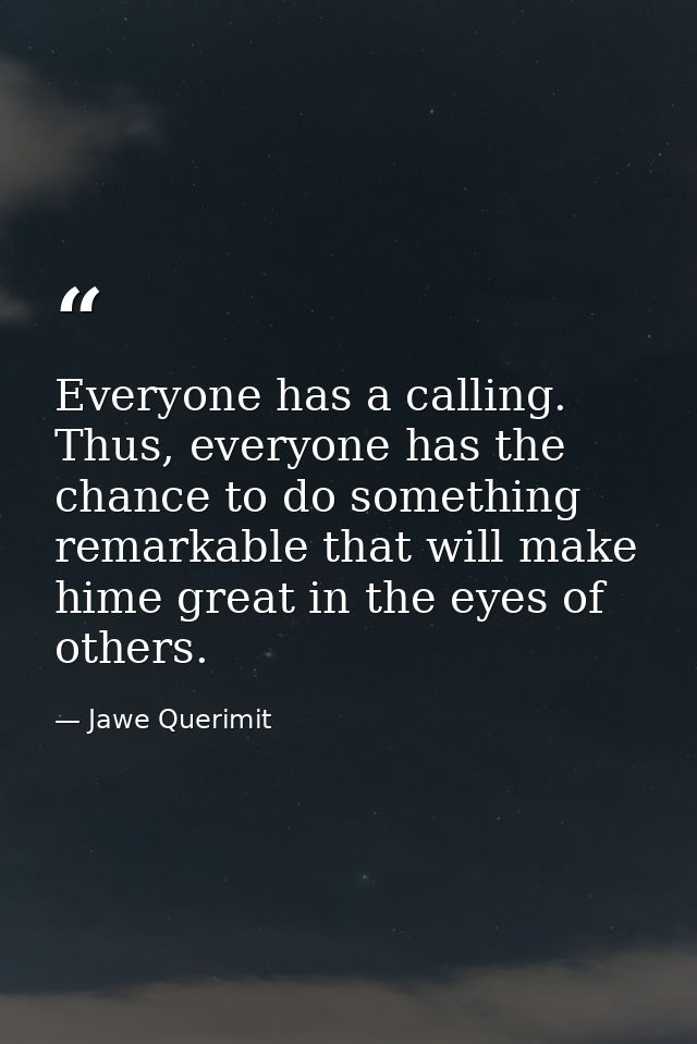 Everyone has a calling. Thus, everyone has the chance to do something remarkable that will make hime great in the eyes o — Jawe Querimit