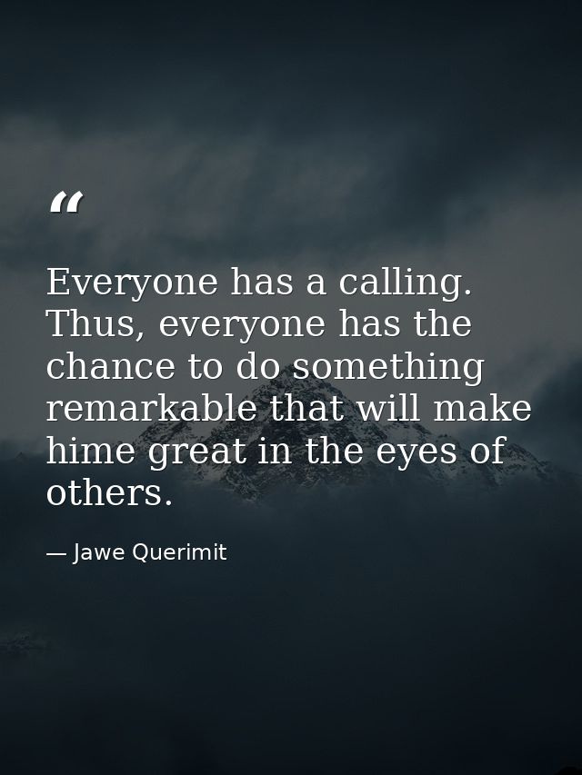 Everyone has a calling. Thus, everyone has the chance to do something remarkable that will make hime great in the eyes o — Jawe Querimit