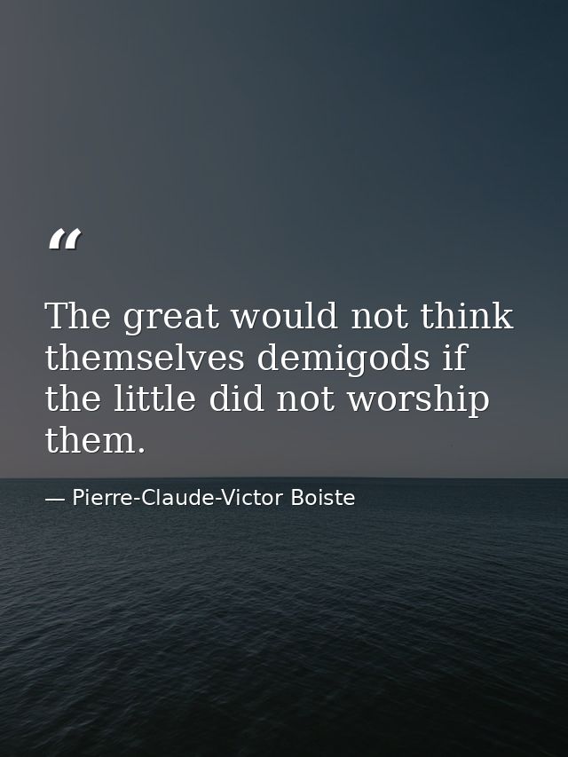 The great would not think themselves demigods if the little did not worship them. — Pierre-Claude-Victor Boiste