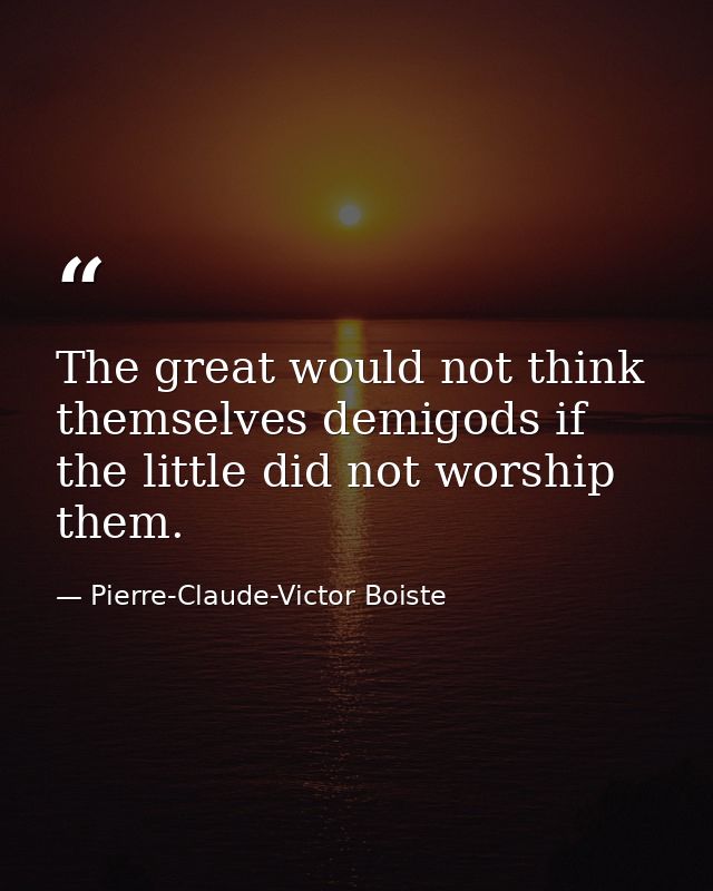 The great would not think themselves demigods if the little did not worship them. — Pierre-Claude-Victor Boiste