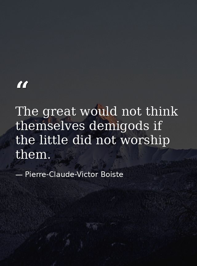 The great would not think themselves demigods if the little did not worship them. — Pierre-Claude-Victor Boiste