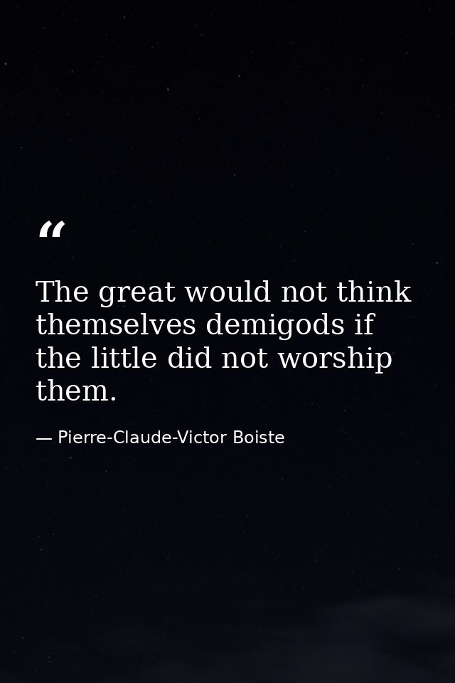 The great would not think themselves demigods if the little did not worship them. — Pierre-Claude-Victor Boiste