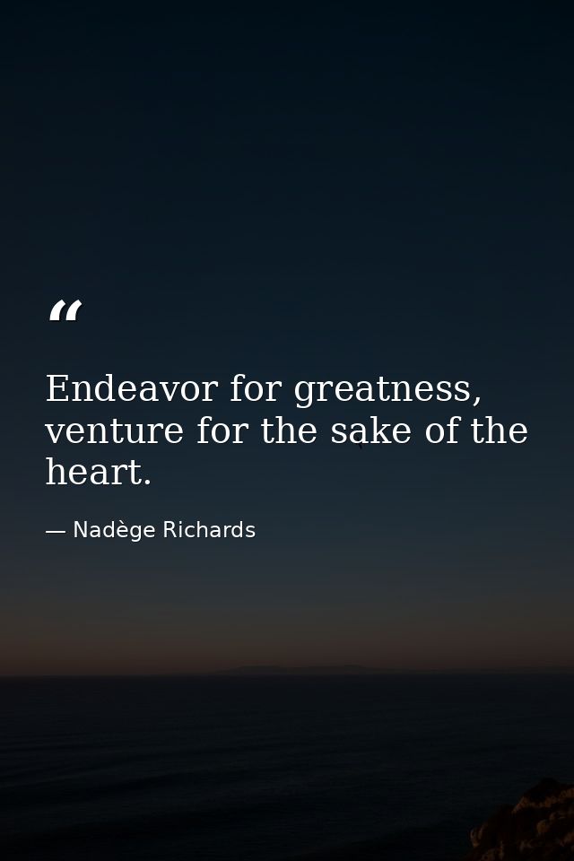 Endeavor for greatness, venture for the sake of the heart. — Nadège Richards
