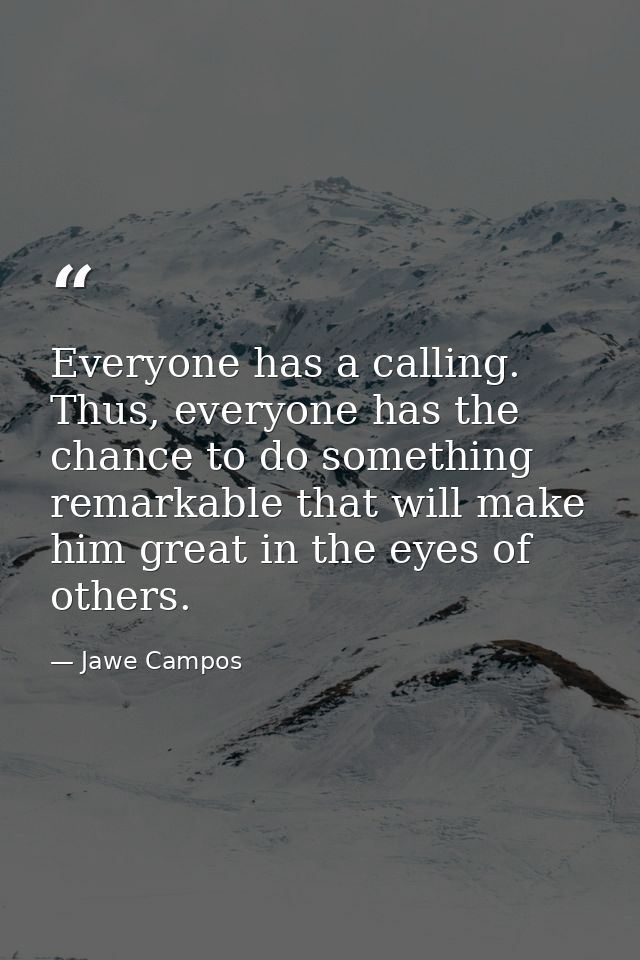 Everyone has a calling. Thus, everyone has the chance to do something remarkable that will make him great in the eyes of — Jawe Campos