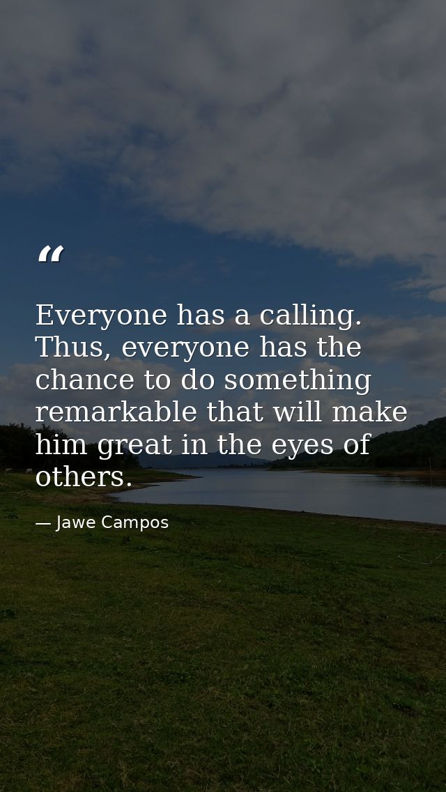 Everyone has a calling. Thus, everyone has the chance to do something remarkable that will make him great in the eyes of — Jawe Campos