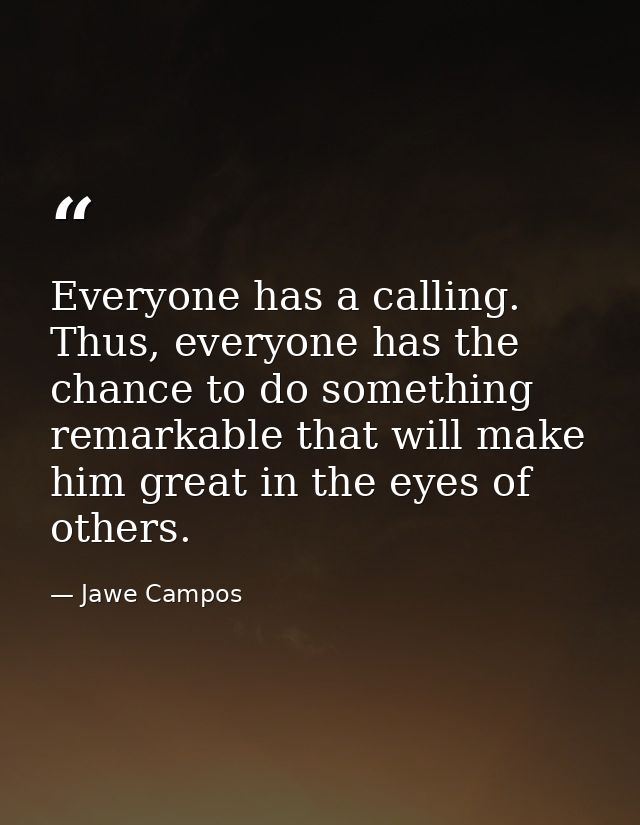 Everyone has a calling. Thus, everyone has the chance to do something remarkable that will make him great in the eyes of — Jawe Campos