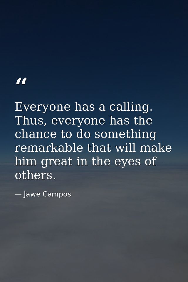 Everyone has a calling. Thus, everyone has the chance to do something remarkable that will make him great in the eyes of — Jawe Campos