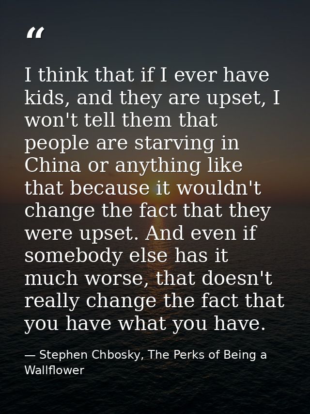 I think that if I ever have kids, and they are upset, I won't tell them that people are starving in China or anything li — Stephen Chbosky, The Perks of Being a Wallflower