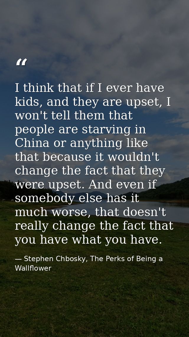 I think that if I ever have kids, and they are upset, I won't tell them that people are starving in China or anything li — Stephen Chbosky, The Perks of Being a Wallflower