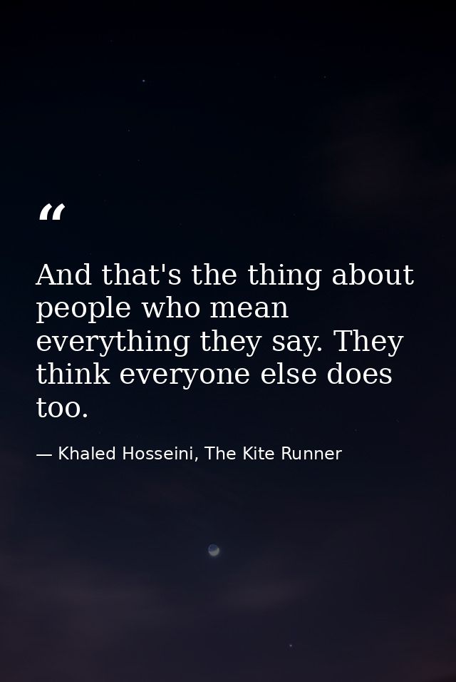 And that's the thing about people who mean everything they say. They think everyone else does too. — Khaled Hosseini, The Kite Runner