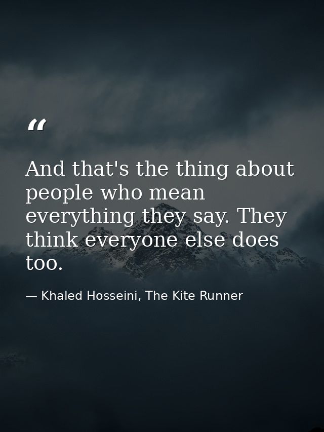 And that's the thing about people who mean everything they say. They think everyone else does too. — Khaled Hosseini, The Kite Runner
