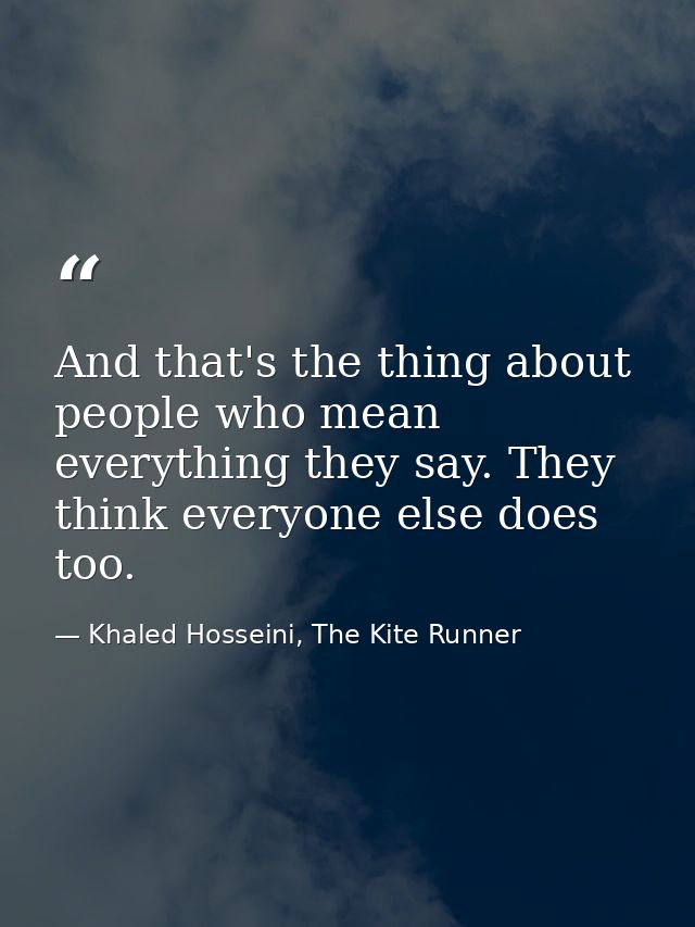 And that's the thing about people who mean everything they say. They think everyone else does too. — Khaled Hosseini, The Kite Runner