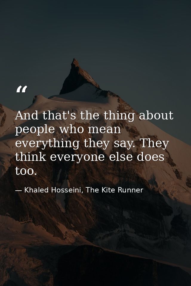 And that's the thing about people who mean everything they say. They think everyone else does too. — Khaled Hosseini, The Kite Runner