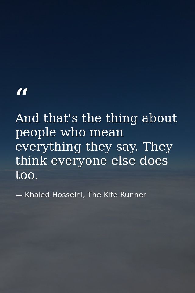 And that's the thing about people who mean everything they say. They think everyone else does too. — Khaled Hosseini, The Kite Runner