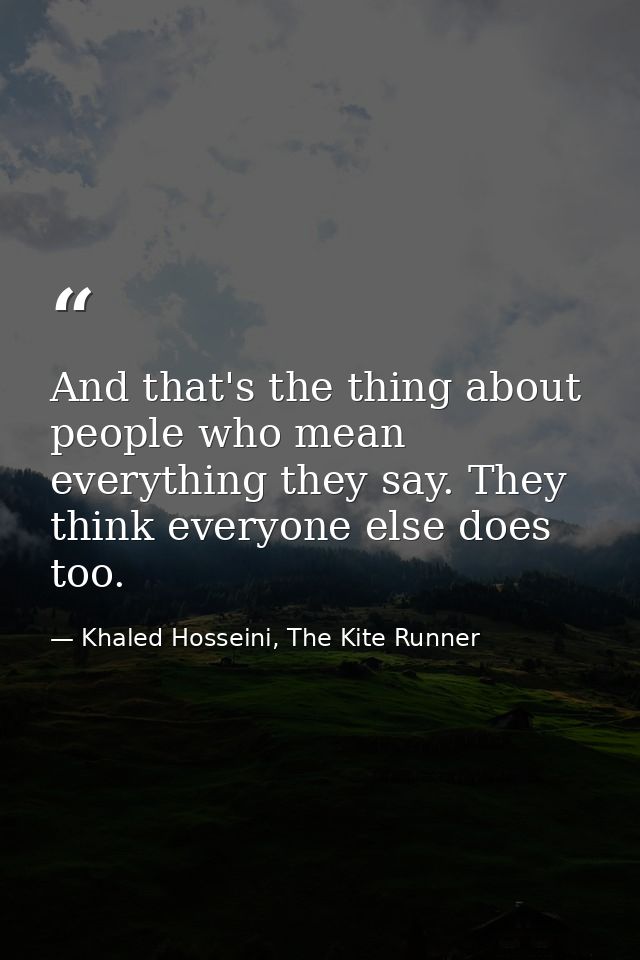 And that's the thing about people who mean everything they say. They think everyone else does too. — Khaled Hosseini, The Kite Runner