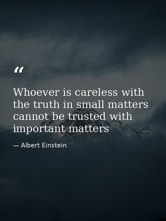 Whoever is careless with the truth in small matters cannot be trusted with important matters — Albert Einstein