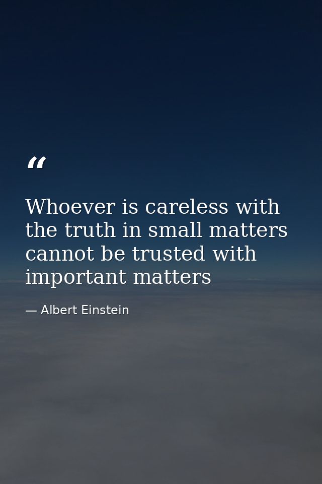 Whoever is careless with the truth in small matters cannot be trusted with important matters — Albert Einstein