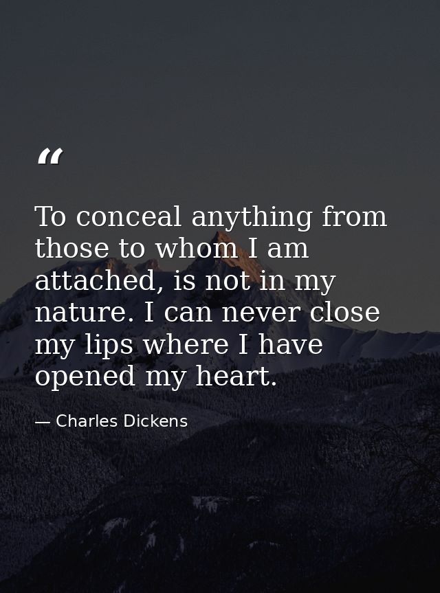 To conceal anything from those to whom I am attached, is not in my nature. I can never close my lips where I have opened — Charles Dickens