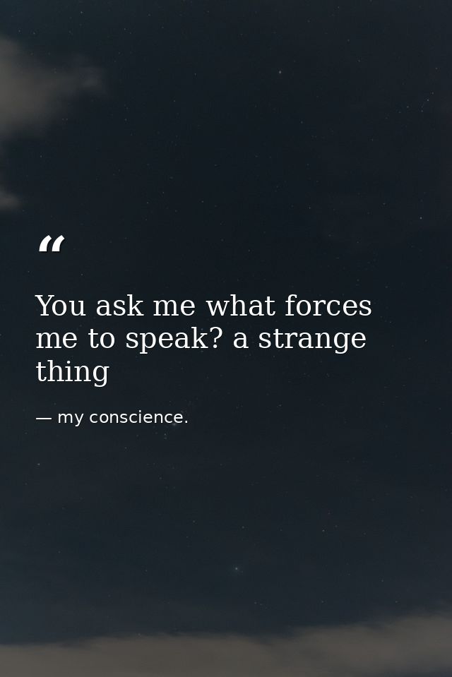 You ask me what forces me to speak? a strange thing — my conscience.