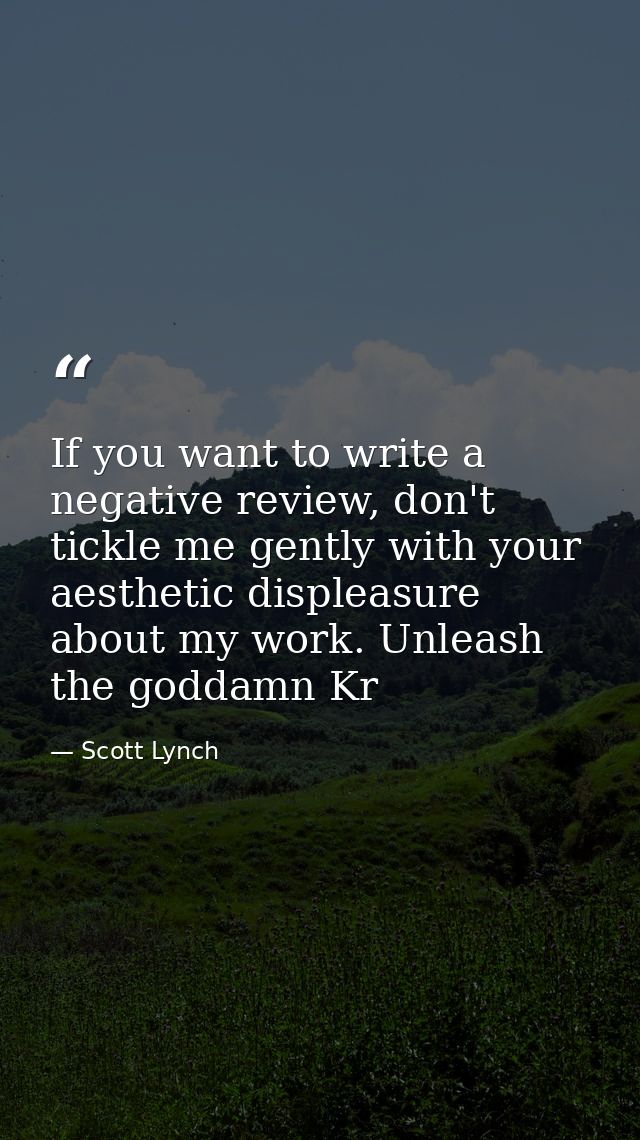 If you want to write a negative review, don't tickle me gently with your aesthetic displeasure about my work. Unleash th — Scott Lynch
