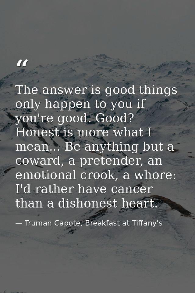 The answer is good things only happen to you if you're good. Good? Honest is more what I mean... Be anything but a cowar — Truman Capote, Breakfast at Tiffany's