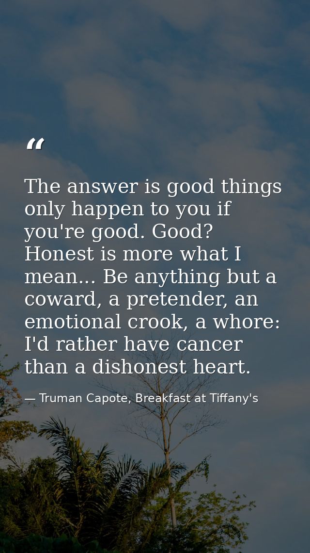 The answer is good things only happen to you if you're good. Good? Honest is more what I mean... Be anything but a cowar — Truman Capote, Breakfast at Tiffany's