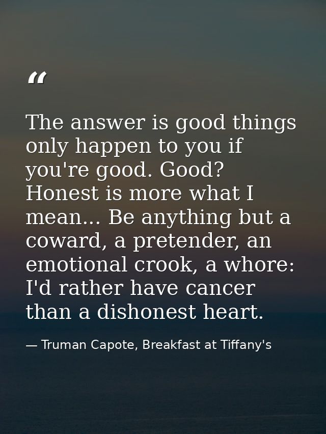 The answer is good things only happen to you if you're good. Good? Honest is more what I mean... Be anything but a cowar — Truman Capote, Breakfast at Tiffany's