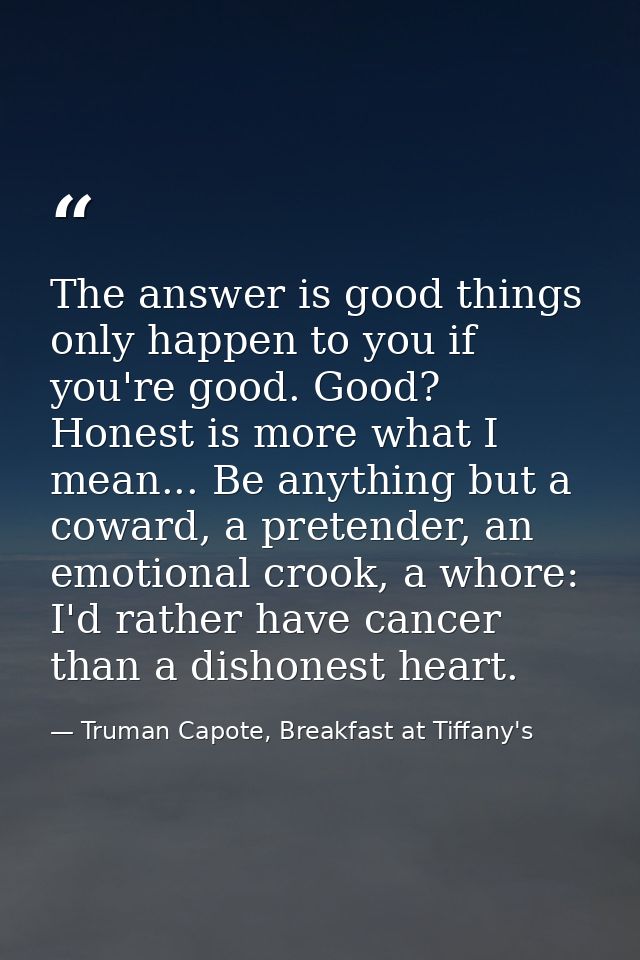 The answer is good things only happen to you if you're good. Good? Honest is more what I mean... Be anything but a cowar — Truman Capote, Breakfast at Tiffany's