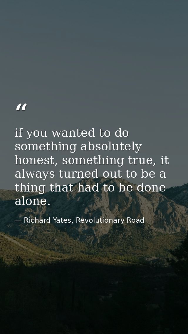 if you wanted to do something absolutely honest, something true, it always turned out to be a thing that had to be done  — Richard Yates, Revolutionary Road