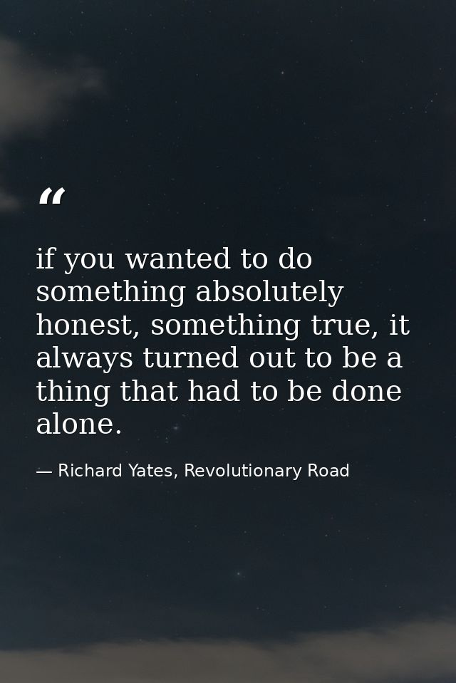 if you wanted to do something absolutely honest, something true, it always turned out to be a thing that had to be done  — Richard Yates, Revolutionary Road