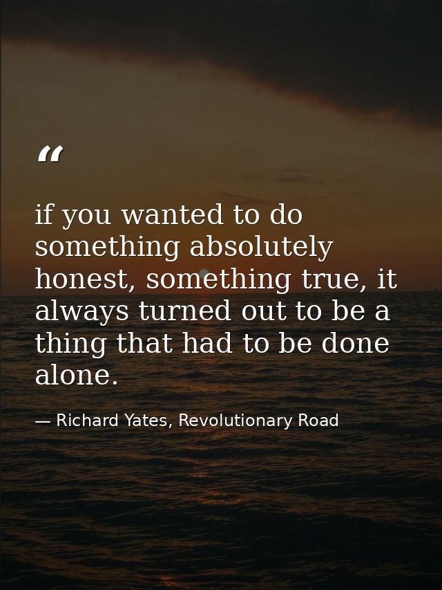 if you wanted to do something absolutely honest, something true, it always turned out to be a thing that had to be done  — Richard Yates, Revolutionary Road