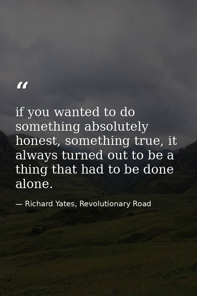 if you wanted to do something absolutely honest, something true, it always turned out to be a thing that had to be done  — Richard Yates, Revolutionary Road