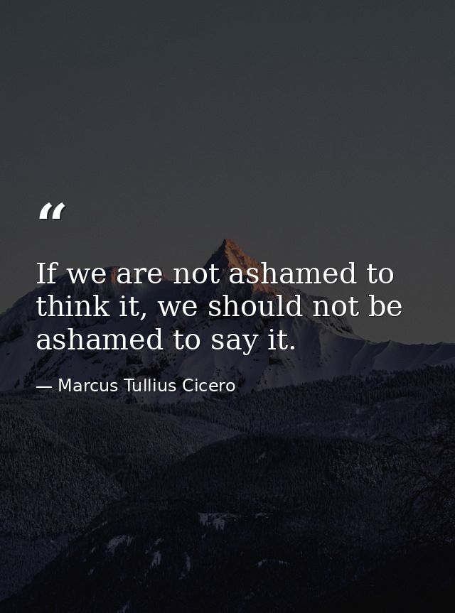 If we are not ashamed to think it, we should not be ashamed to say it. — Marcus Tullius Cicero
