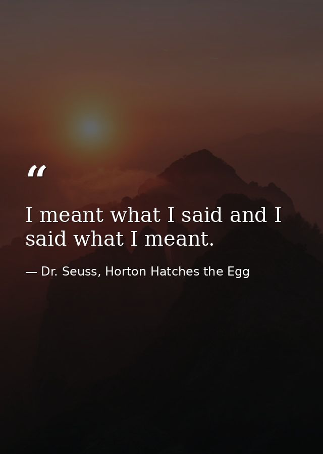 I meant what I said and I said what I meant. — Dr. Seuss, Horton Hatches the Egg