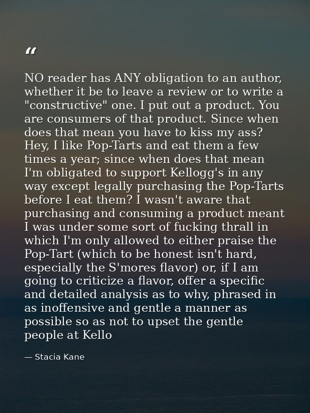 NO reader has ANY obligation to an author, whether it be to leave a review or to write a "constructive" one. I put out a — Stacia Kane