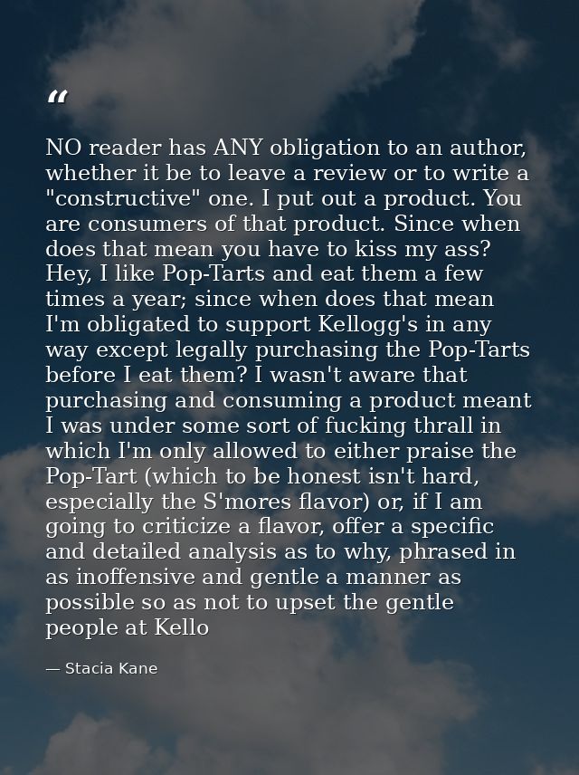 NO reader has ANY obligation to an author, whether it be to leave a review or to write a "constructive" one. I put out a — Stacia Kane
