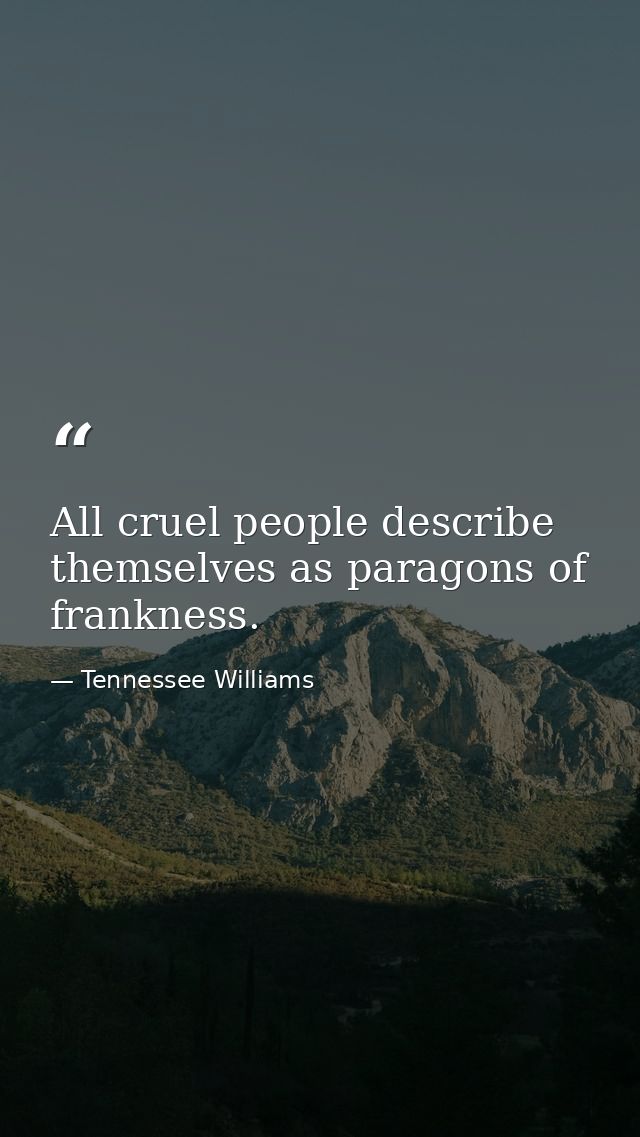 All cruel people describe themselves as paragons of frankness. — Tennessee Williams
