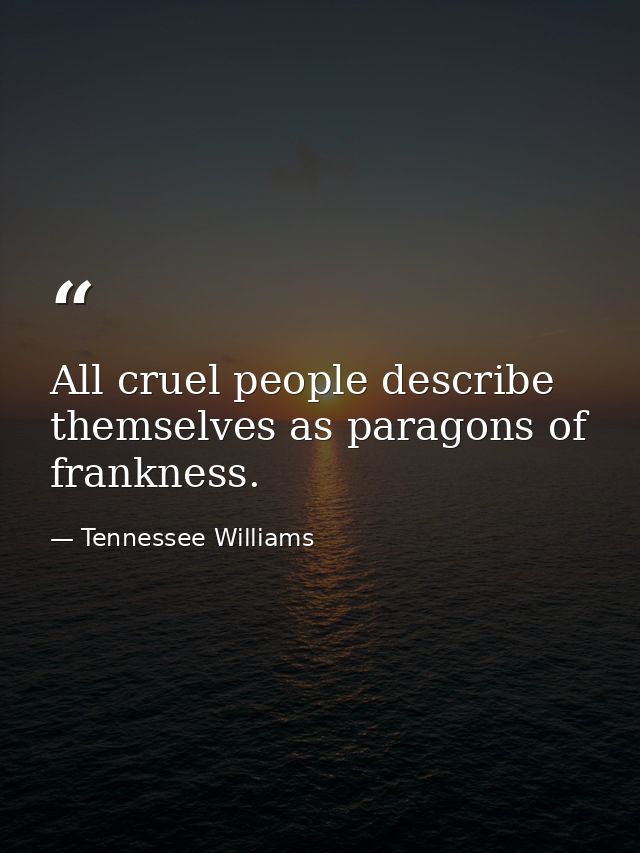 All cruel people describe themselves as paragons of frankness. — Tennessee Williams