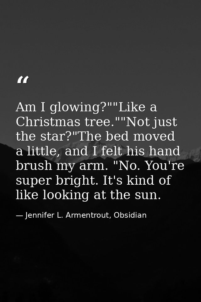 Am I glowing?""Like a Christmas tree.""Not just the star?"The bed moved a little, and I felt his hand brush my arm. "No. — Jennifer L. Armentrout, Obsidian